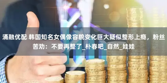 涌融优配 韩国知名女偶像容貌变化巨大疑似整形上瘾，粉丝苦劝：不要再整了_朴春吧_自然_娃娃
