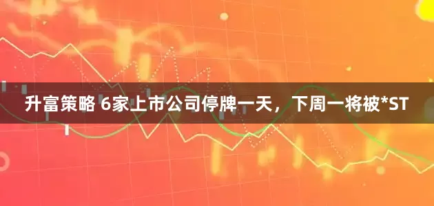升富策略 6家上市公司停牌一天，下周一将被*ST