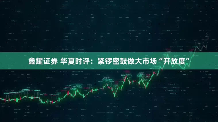 鑫耀证券 华夏时评：紧锣密鼓做大市场“开放度”