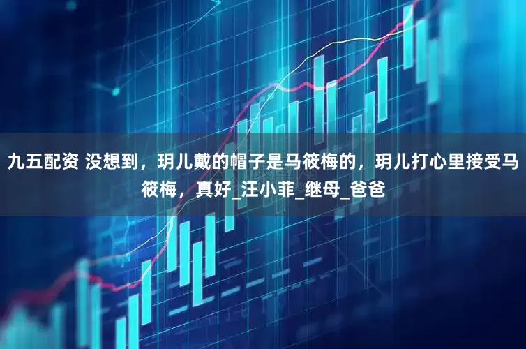 九五配资 没想到，玥儿戴的帽子是马筱梅的，玥儿打心里接受马筱梅，真好_汪小菲_继母_爸爸