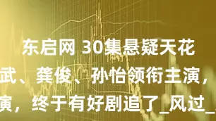 东启网 30集悬疑天花板来袭！姜武、龚俊、孙怡领衔主演，终于有好剧追了_风过_案件_剧中