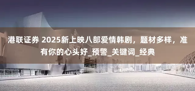 港联证券 2025新上映八部爱情韩剧，题材多样，准有你的心头好_预警_关键词_经典