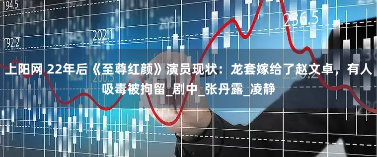 上阳网 22年后《至尊红颜》演员现状：龙套嫁给了赵文卓，有人吸毒被拘留_剧中_张丹露_凌静