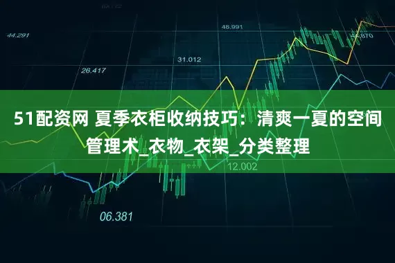 51配资网 夏季衣柜收纳技巧：清爽一夏的空间管理术_衣物_衣架_分类整理