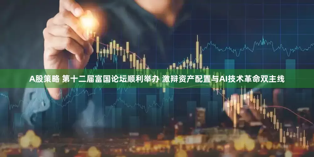 A股策略 第十二届富国论坛顺利举办 激辩资产配置与AI技术革命双主线