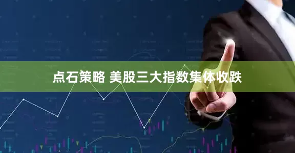 点石策略 美股三大指数集体收跌