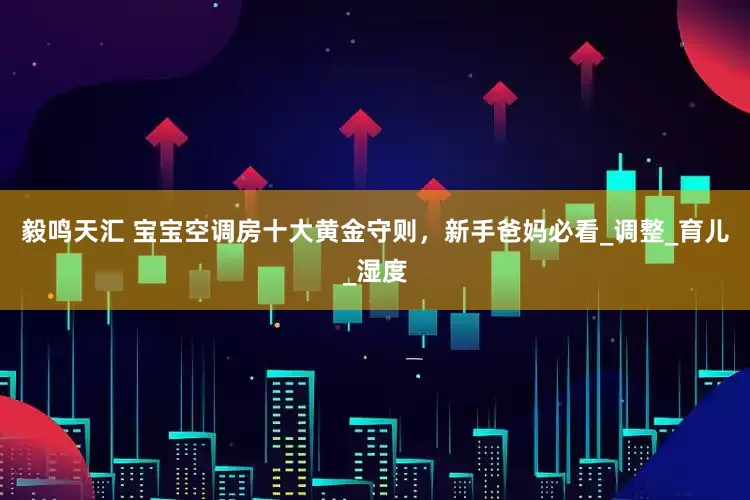 毅鸣天汇 宝宝空调房十大黄金守则，新手爸妈必看_调整_育儿_湿度