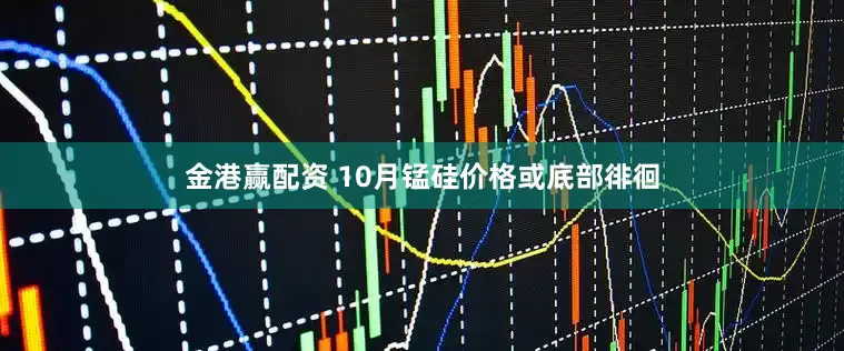 金港赢配资 10月锰硅价格或底部徘徊