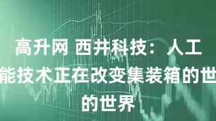 高升网 西井科技：人工智能技术正在改变集装箱的世界