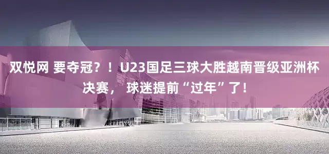 双悦网 要夺冠？！U23国足三球大胜越南晋级亚洲杯决赛， 球迷提前“过年”了！