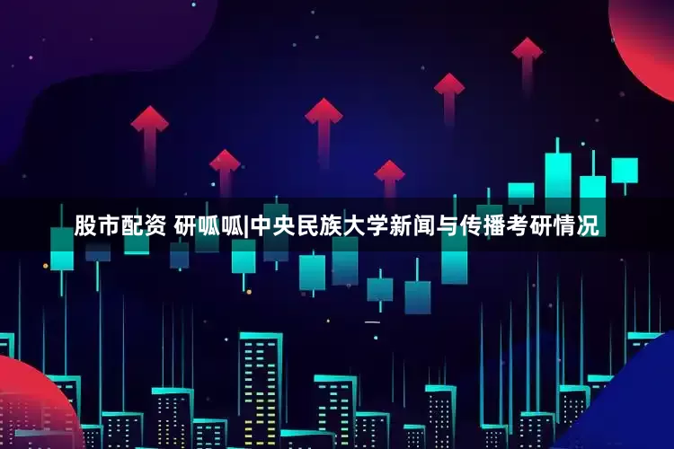 股市配资 研呱呱|中央民族大学新闻与传播考研情况