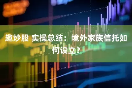 趣炒股 实操总结：境外家族信托如何设立？