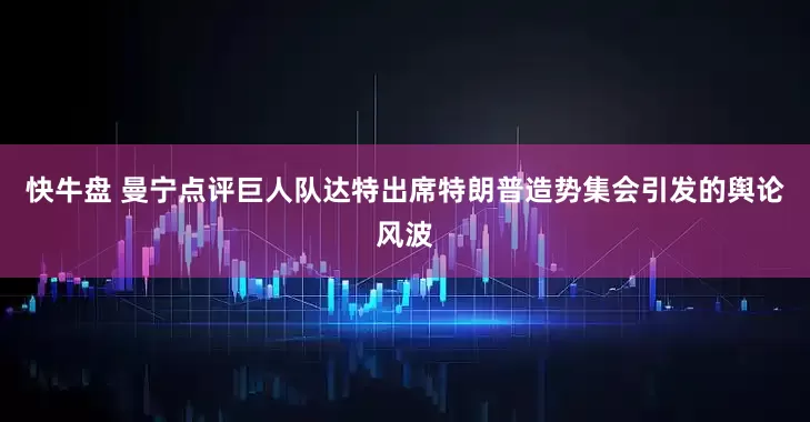 快牛盘 曼宁点评巨人队达特出席特朗普造势集会引发的舆论风波