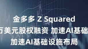 金多多 Z Squared获5000万美元股权融资 加速AI基础设施布局
