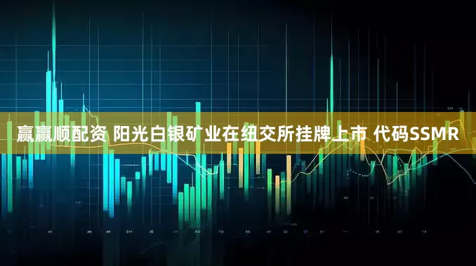 赢赢顺配资 阳光白银矿业在纽交所挂牌上市 代码SSMR