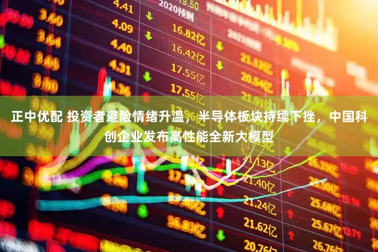 正中优配 投资者避险情绪升温，半导体板块持续下挫，中国科创企业发布高性能全新大模型