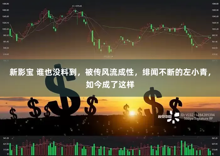 新影宝 谁也没料到，被传风流成性，绯闻不断的左小青，如今成了这样
