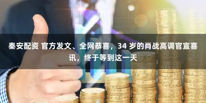 秦安配资 官方发文、全网恭喜，34 岁的肖战高调官宣喜讯，终于等到这一天